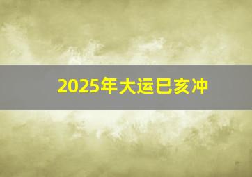 2025年大运巳亥冲