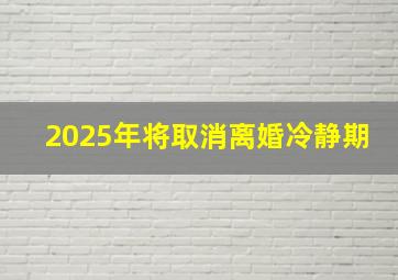 2025年将取消离婚冷静期