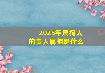 2025年属狗人的贵人属相是什么