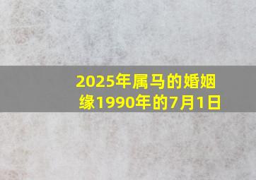 2025年属马的婚姻缘1990年的7月1日