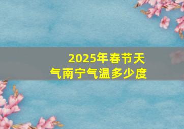 2025年春节天气南宁气温多少度