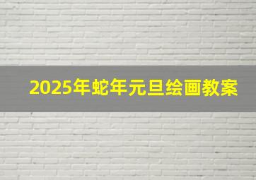 2025年蛇年元旦绘画教案