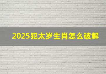 2025犯太岁生肖怎么破解