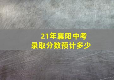 21年襄阳中考录取分数预计多少