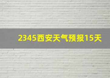 2345西安天气预报15天