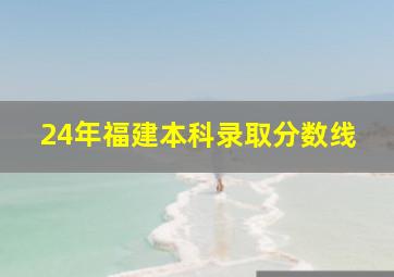 24年福建本科录取分数线