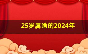 25岁属啥的2024年