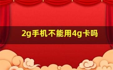 2g手机不能用4g卡吗