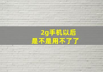 2g手机以后是不是用不了了