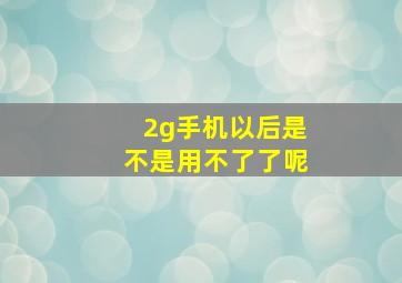 2g手机以后是不是用不了了呢