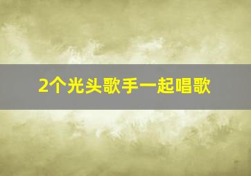 2个光头歌手一起唱歌