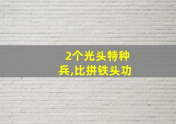 2个光头特种兵,比拼铁头功