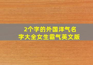 2个字的外国洋气名字大全女生霸气英文版