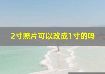 2寸照片可以改成1寸的吗