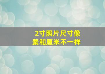 2寸照片尺寸像素和厘米不一样