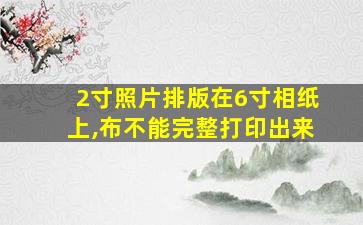 2寸照片排版在6寸相纸上,布不能完整打印出来