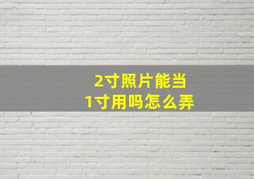 2寸照片能当1寸用吗怎么弄