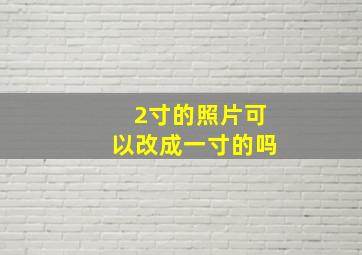 2寸的照片可以改成一寸的吗