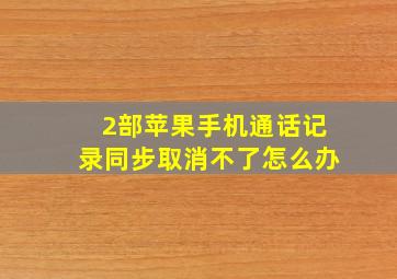 2部苹果手机通话记录同步取消不了怎么办