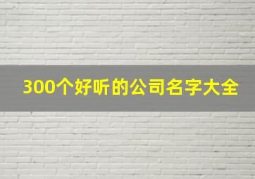 300个好听的公司名字大全