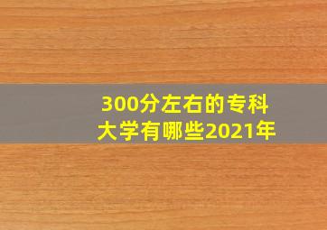 300分左右的专科大学有哪些2021年