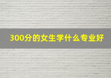 300分的女生学什么专业好