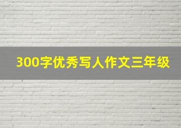 300字优秀写人作文三年级