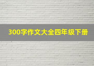 300字作文大全四年级下册