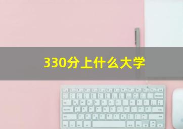 330分上什么大学