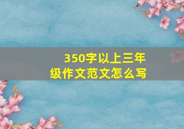 350字以上三年级作文范文怎么写