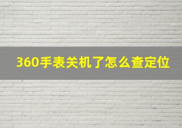 360手表关机了怎么查定位