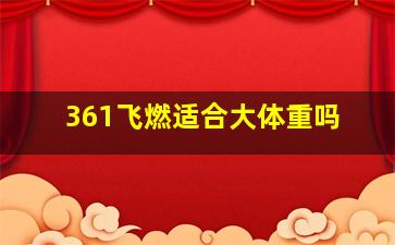 361飞燃适合大体重吗