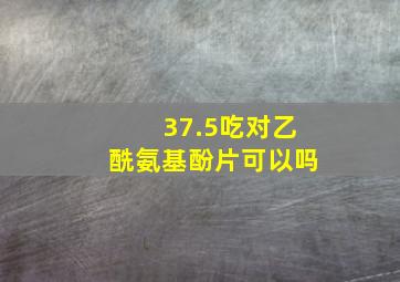 37.5吃对乙酰氨基酚片可以吗