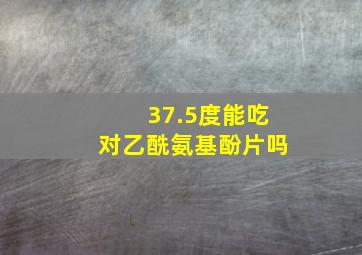 37.5度能吃对乙酰氨基酚片吗