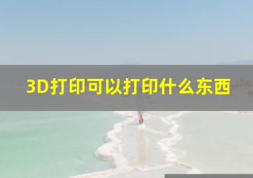 3D打印可以打印什么东西