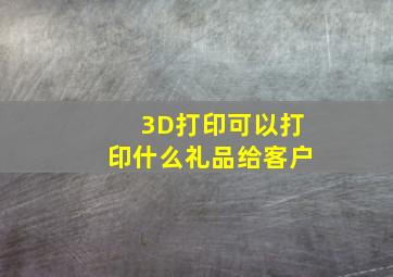 3D打印可以打印什么礼品给客户