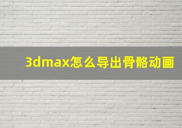 3dmax怎么导出骨骼动画