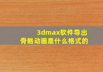 3dmax软件导出骨骼动画是什么格式的