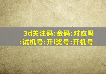 3d关注码:金码:对应吗:试机号:开l奖号:开机号