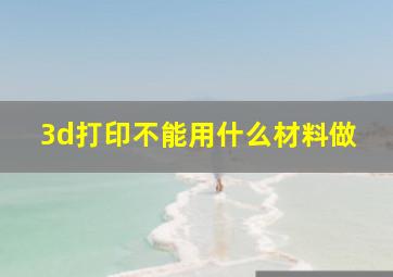 3d打印不能用什么材料做