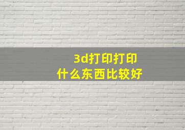 3d打印打印什么东西比较好