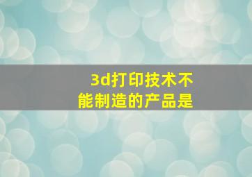 3d打印技术不能制造的产品是