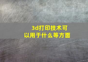 3d打印技术可以用于什么等方面