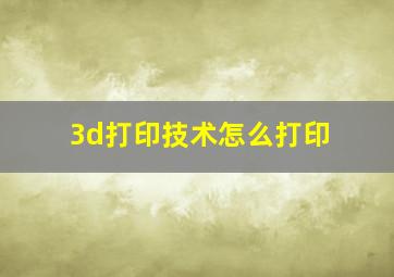 3d打印技术怎么打印