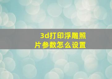 3d打印浮雕照片参数怎么设置