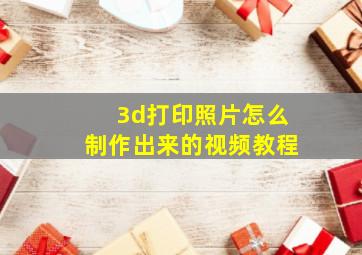 3d打印照片怎么制作出来的视频教程