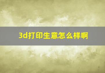 3d打印生意怎么样啊