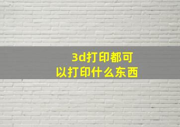 3d打印都可以打印什么东西