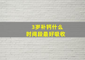 3岁补钙什么时间段最好吸收