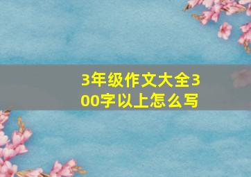 3年级作文大全300字以上怎么写